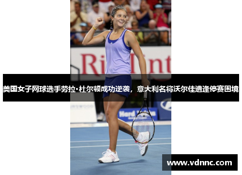 美国女子网球选手劳拉·杜尔顿成功逆袭，意大利名将沃尔佳遭逢停赛困境