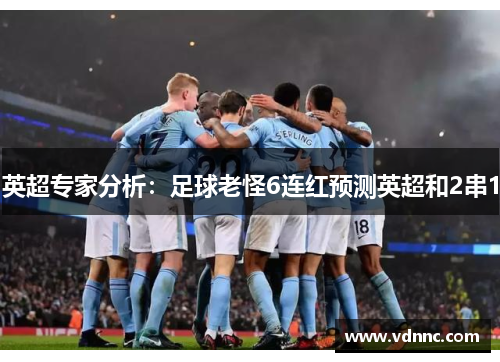 英超专家分析：足球老怪6连红预测英超和2串1