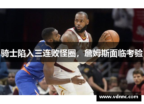 骑士陷入三连败怪圈，詹姆斯面临考验