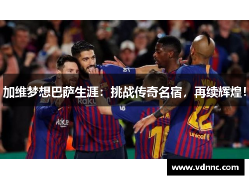 加维梦想巴萨生涯：挑战传奇名宿，再续辉煌！