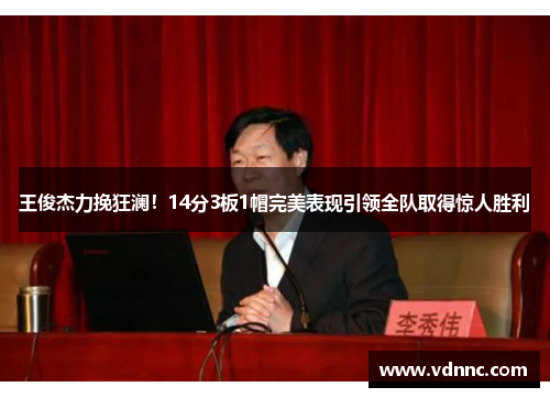 王俊杰力挽狂澜！14分3板1帽完美表现引领全队取得惊人胜利