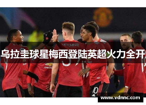 乌拉圭球星梅西登陆英超火力全开